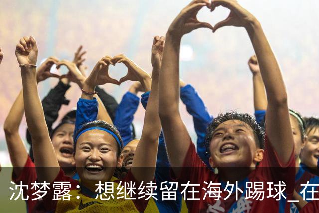 沈梦露：想继续留在海外踢球 在德甲这个平台觉得学习了很多